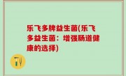 乐飞多牌益生菌(乐飞多益生菌：增强肠道健康的选择)