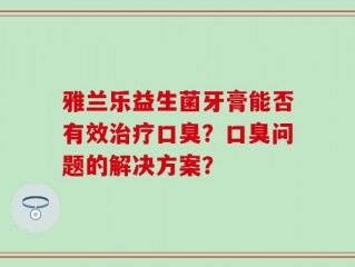 雅兰乐益生菌牙膏能否有效治疗口臭？口臭问题的解决方案？