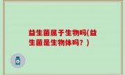 益生菌属于生物吗(益生菌是生物体吗？)