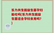 乐力共生园益生菌孕妇能吃吗(乐力共生园益生菌适合孕妇食用吗？)