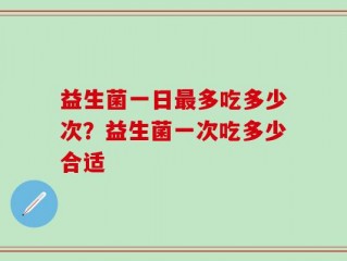 益生菌一日最多吃多少次？益生菌一次吃多少合适