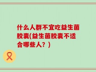 什么人群不宜吃益生菌胶囊(益生菌胶囊不适合哪些人？)