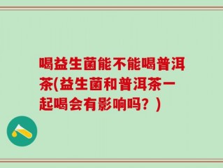 喝益生菌能不能喝普洱茶(益生菌和普洱茶一起喝会有影响吗？)