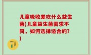 儿童吸收差吃什么益生菌(儿童益生菌需求不同，如何选择适合的？)