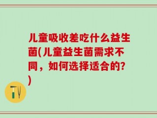 儿童吸收差吃什么益生菌(儿童益生菌需求不同，如何选择适合的？)
