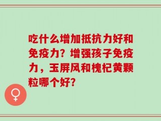 吃什么增加抵抗力好和免疫力？增强孩子免疫力，玉屏风和槐杞黄颗粒哪个好？