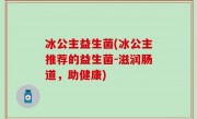 冰公主益生菌(冰公主推荐的益生菌-滋润肠道，助健康)