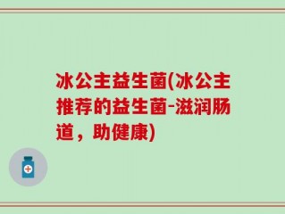 冰公主益生菌(冰公主推荐的益生菌-滋润肠道，助健康)
