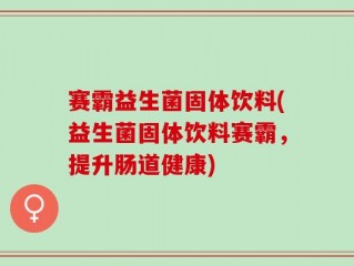 赛霸益生菌固体饮料(益生菌固体饮料赛霸，提升肠道健康)