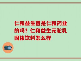 仁和益生菌是仁和药业的吗？仁和益生元驼乳固体饮料怎么样