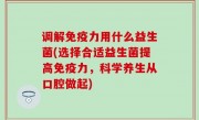 调解免疫力用什么益生菌(选择合适益生菌提高免疫力，科学养生从口腔做起)