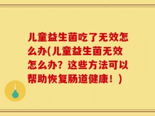 儿童益生菌吃了无效怎么办(儿童益生菌无效怎么办？这些方法可以帮助恢复肠道健康！)