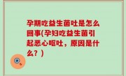 孕期吃益生菌吐是怎么回事(孕妇吃益生菌引起恶心呕吐，原因是什么？)