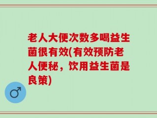老人大便次数多喝益生菌很有效(有效预防老人便秘，饮用益生菌是良策)
