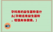 孕妈用的益生菌粉是什么(孕期适用益生菌粉，增强身体健康。)
