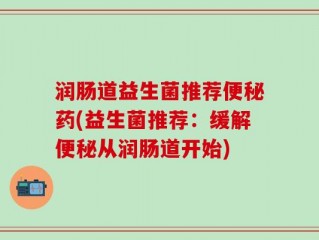 润肠道益生菌推荐便秘药(益生菌推荐：缓解便秘从润肠道开始)