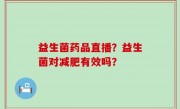 益生菌药品直播？益生菌对减肥有效吗？