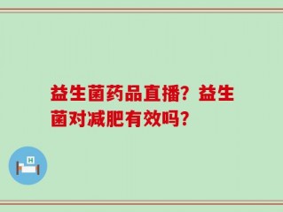 益生菌药品直播？益生菌对减肥有效吗？