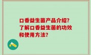 口香益生菌产品介绍？了解口香益生菌的功效和使用方法？