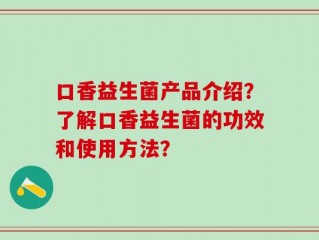 口香益生菌产品介绍？了解口香益生菌的功效和使用方法？