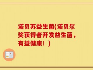诺贝苏益生菌(诺贝尔奖获得者开发益生菌，有益健康！)