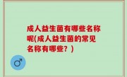 成人益生菌有哪些名称呢(成人益生菌的常见名称有哪些？)