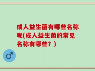 成人益生菌有哪些名称呢(成人益生菌的常见名称有哪些？)