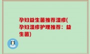 孕妇益生菌推荐湿疹(孕妇湿疹护理推荐：益生菌)