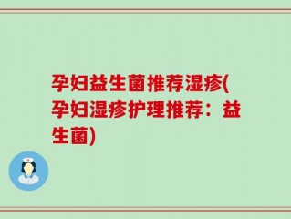 孕妇益生菌推荐湿疹(孕妇湿疹护理推荐：益生菌)