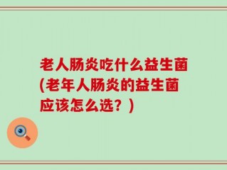老人肠炎吃什么益生菌(老年人肠炎的益生菌应该怎么选？)