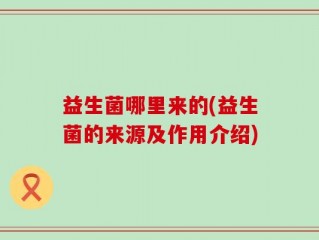 益生菌哪里来的(益生菌的来源及作用介绍)