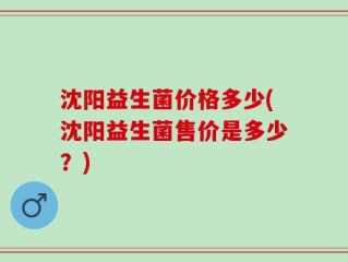 沈阳益生菌价格多少(沈阳益生菌售价是多少？)
