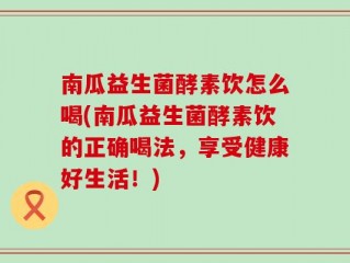南瓜益生菌酵素饮怎么喝(南瓜益生菌酵素饮的正确喝法，享受健康好生活！)