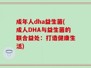 成年人dha益生菌(成人DHA与益生菌的联合益处：打造健康生活)