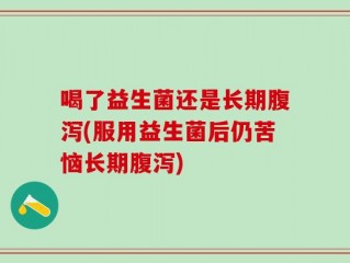 喝了益生菌还是长期腹泻(服用益生菌后仍苦恼长期腹泻)