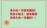 多久吃一次益生菌好(养生小贴士：益生菌应该多久吃一次最好？)