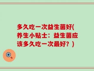 多久吃一次益生菌好(养生小贴士：益生菌应该多久吃一次最好？)