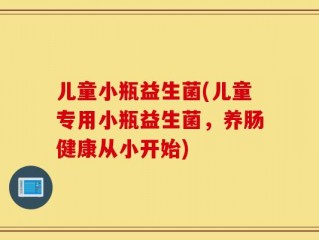 儿童小瓶益生菌(儿童专用小瓶益生菌，养肠健康从小开始)