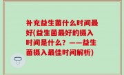 补充益生菌什么时间最好(益生菌最好的摄入时间是什么？——益生菌摄入最佳时间解析)