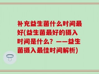 补充益生菌什么时间最好(益生菌最好的摄入时间是什么？——益生菌摄入最佳时间解析)