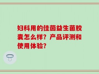 妇科用的佳茵益生菌胶囊怎么样？产品评测和使用体验？