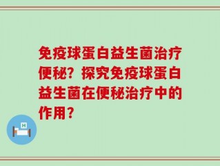 免疫球蛋白益生菌治疗便秘？探究免疫球蛋白益生菌在便秘治疗中的作用？