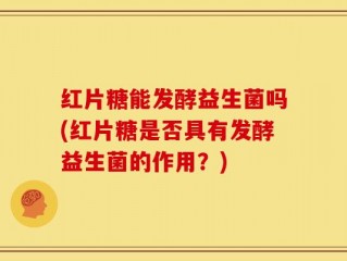 红片糖能发酵益生菌吗(红片糖是否具有发酵益生菌的作用？)