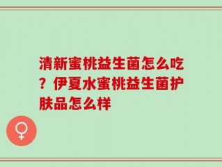 清新蜜桃益生菌怎么吃？伊夏水蜜桃益生菌护肤品怎么样