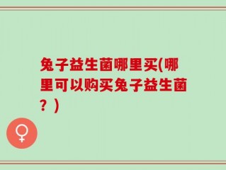 兔子益生菌哪里买(哪里可以购买兔子益生菌？)