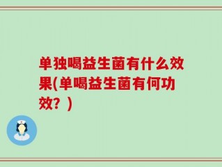 单独喝益生菌有什么效果(单喝益生菌有何功效？)