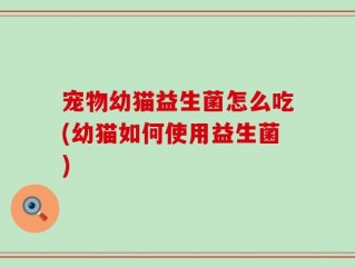 宠物幼猫益生菌怎么吃(幼猫如何使用益生菌)