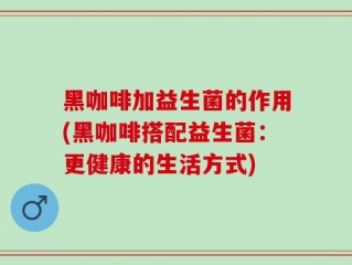 黑咖啡加益生菌的作用(黑咖啡搭配益生菌：更健康的生活方式)