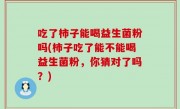 吃了柿子能喝益生菌粉吗(柿子吃了能不能喝益生菌粉，你猜对了吗？)