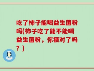 吃了柿子能喝益生菌粉吗(柿子吃了能不能喝益生菌粉，你猜对了吗？)